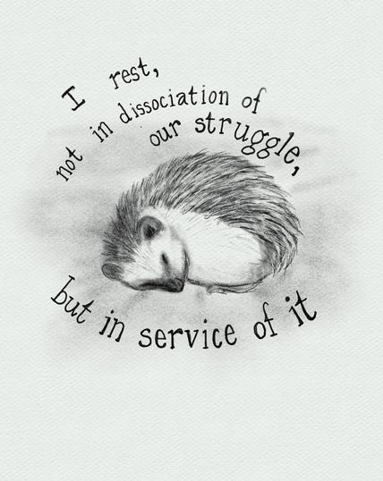 A digital pencil drawing of a curled up sleeping hedgehog. Around the hedgehog are the words. “I rest not in dissociation of our struggle but in service of it.”