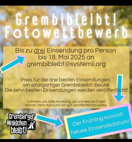 Sharepic "Grembibleibt! Fotowettbewerb". Der Hintergrund ist ein verschwommener Naturansicht mit Bäumen und Blättern in warmen Farben. Der Text ist in deutscher Sprache und enthält folgende Informationen: "Grembibleibt! Fotowettbewerb" steht in großen, weißen Buchstaben am oberen Teil des Bildes. Es wird angekündigt, dass bis zu drei Einsendungen pro Person bis 18. Mai 2025 an grembibleibt[@]systemli.org eingereicht werden können. Der Preis für die drei besten Einsendungen ist ein einzigartiger Grembibleibt-Beutel. Die zehn besten Einsendungen werden veröffentlicht. Es wird gebeten, eindeutig anzugeben, ob und welche Daten (Name, sccial Media Account) veröffentlicht werden sollen. Am unteren linken Rand befindet sich das Logo "Gremberger Wäldchen bleibt!", und am unteren rechten Rand steht "Der Frühling kommt! Neues Einsenddatum!" in einem blauen Rechteck mit pinken Kanten.