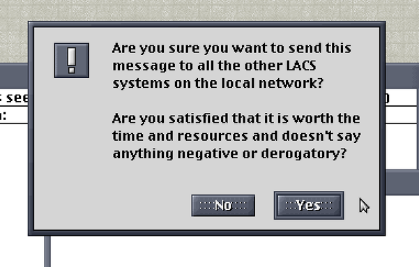Dialog box

Are you sure you want to send this message to all the other Lacs systems on the local network?
Are you satistied that it is worth the time and resources and doesn't say anything negative or derogatory?