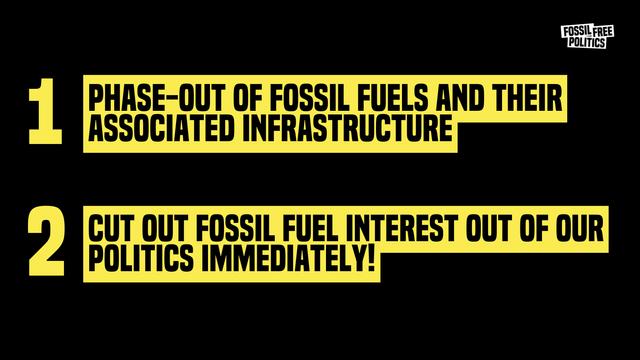 Black background, with two bright yellow horizontal banners. The top one has written in big bold black capital letters “Phase-out fossil fuels and their associated infrastructure”, and to the left of the banner is “1” in bright yellow. The bottom banner has written inside “Cut out fossil fuel interest out of our politics immediately!”, and to the left is a “2” in bright yellow. At the top right corner is written over white background Fossil Free Politics in black smaller characters.