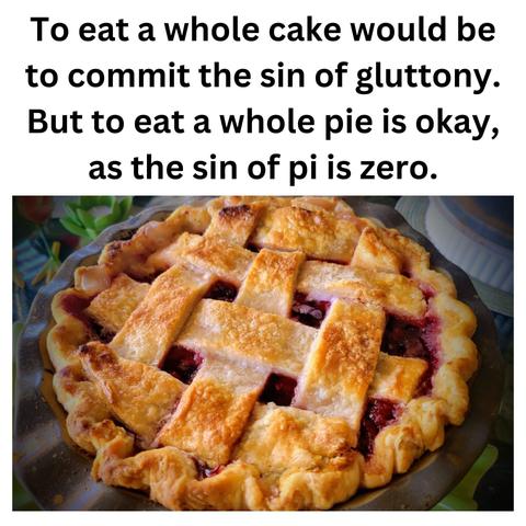 Photo of a pie with the caption: "To eat a whole cake would be to commit the sin of gluttony. But to eat a whole pie is okay, as the sin of pi is zero."