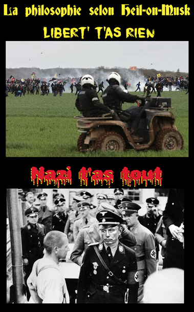 La philosophie selon heil-on-Musk

Libert" t'as rien
[Photo des "voltigeurs" de #Damanin à Sainte Soline]

Nazi t'as tout
[Photo d'une visite de Himmler à Dachau, dont la tête est remplacée par celle du nazi sud-africain fixant un prisonnier et ce devant une quinzaine de gradés de la SS.