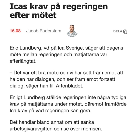 Eric Lundberg, vd på Ica Sverige, säger att dagens möte mellan regeringen och matjättarna var efterlängtat. - Det var ett bra möte och vi har sett fram emot att ha den här dialogen, och ser fram emot fortsatt dialog, säger han till Aftonbladet. Enligt Lundberg ställde regeringen inte några tydliga krav på matjättarna under mötet, däremot framförde Ica krav på vad regeringen kan göra. Det handlar bland annat om att sänka arbetsgivaravgiften och se över momsen.