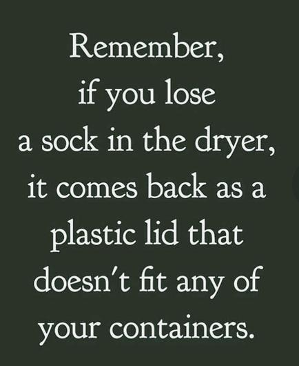 Light text on darker background:
Remember,
if you loose
a sock in the dryer,
it comes back as a
plastic lid that
doesn't fit any of
your containers.