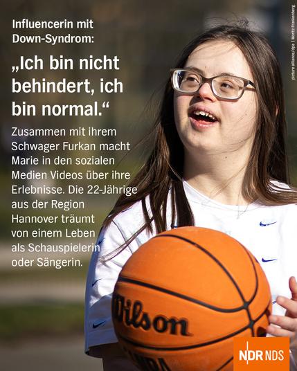 Bild: Eine junge Frau mit Brille in weißen T-Shirt hält einen Basketball

Text: Influencerin mit Down-Syndrom:
„Ich bin nicht behindert, ich bin normal.“

Zusammen mit ihrem Schwager Furkan macht Marie in den sozialen Medien Videos über ihre Erlebnisse. Die 22-Jährige aus der Region Hannover träumt von einem Leben als Schauspielerin oder Sängerin.