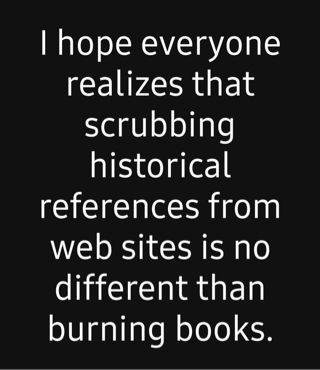 I hope everyone realizes that scrubbing historical references from websites is no different than burning books.