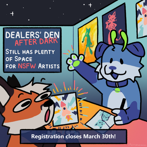 Illustration of a booth in the Dealers' Den with NSFW art. The artist (a blue dog) is gesturing towards a sign that says "Dealers' Den After Dark still has plenty of space for NSFW artists. Registration closes March 30th!"
The customer in front of the booth (a fox) is excitedly holding up a suggestive drawing.

Artwork by @SaturnRingzz