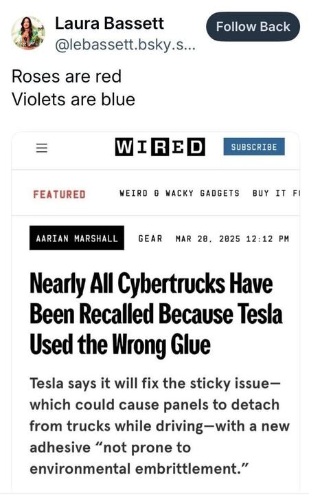 A screenshot of a tweet from Laura Bassett that reads: "Roses are red Violets are blue" Below the tweet is a screenshot of a WIRED article headline, which states: "Nearly All Cybertrucks Have Been Recalled Because Tesla Used the Wrong Glue" The subtext explains that Tesla will fix the issue, which could cause panels to detach from Cybertrucks while driving, by using a new adhesive that is “not prone to environmental embrittlement.”