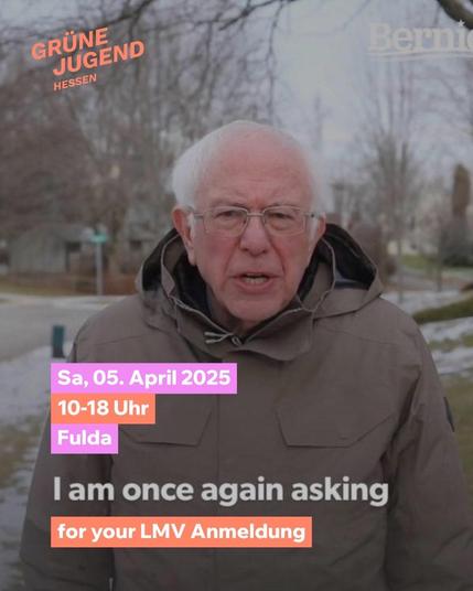 Bernie Sanders steht in einer hellbraunen Jacke draußen. Er schaut in die Kamera. Im Hintergrund eine Straße, ein paar Bäume und eine verschneite Wiese.
Text: I am once again asking for your LMV Anmeldung

Sa, 05. April 2025
10-18 Uhr
Fulda

Oben links ist das Logo der GRÜNEN JUGEND Hessen in orange