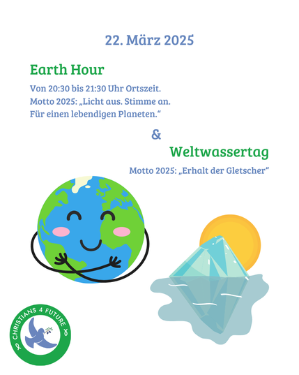 Eine Erdkugel mit lächelndem Gesicht und Armen, die die Kugel umarmen. Ein Eisberg vor einer Sonne.
Text: "22. März 2025 - Earth Hour. Von 20:30 bis 21:30 Uhr Ortszeit.
Motto 2025: 'Licht aus. Stimme an. Für einen lebendigen Planeten'. & Weltwassertag, Motto 2025: 'Erhalt der Gletscher'."
Unten links das Logo der Christians for Future.