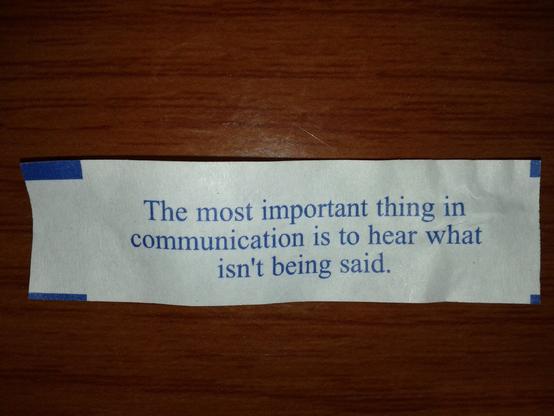 A fortune cookie fortune that reads: "The most important thing in communication is to hear what isn't being said."
