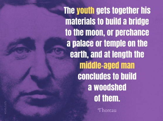 Thoreau - The youth gets together his materials to build a bridge to the moon, or perchance a palace or temple on the earth, and at length the middle-aged man concludes to build a woodshed of them.