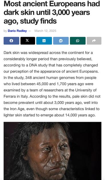 Most ancient Europeans had dark skin until 3,000 years ago, study finds
by Dario Radley — March 12, 2025
in
Dark skin was widespread across the continent for a considerably longer period than previously believed, according to a DNA study that has completely changed our perception of the appearance of ancient Europeans.
In the study, 348 ancient human genomes from people who lived between 45,000 and 1,700 years ago were examined by a team of researchers at the University of Ferrara in Italy. According to the results, pale skin did not become prevalent until about 3,000 years ago, well into the Iron Age, even though some characteristics linked to lighter skin started to emerge about 14,000 years ago.🖖