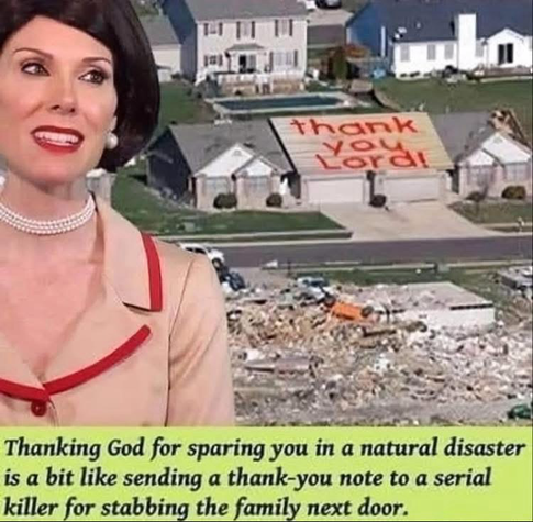 (Someone with a sign on their roof) “Thank you Lord!”  Thanking God for sparing you in a natural disaster is a bit like sending a thank-you note to a serial killer for stabbing the family next door.