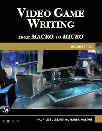 Cover of Video Game Writing: From Macro to Micro (Second Edition) by Maurice Suckling and Marek Walton. The top half features bold white and gold text on a black background, while the lower half shows a futuristic, metallic workstation with a monitor, keyboard, gaming consoles, and controllers, symbolizing a high-tech game development environment.

This insightful, book explores the challenging and evolving world of the games writer. 


Part I provides a fascinating overview of the history of games writing following its humble roots in the '60s to today’s triple-A titles.


Part II asks and answers the key question: what does a games writer do and how do they do it? Especially useful reading for novice game writers, its chapters cover a broad range of topics including contracts, NDAs, creative collaboration, narrative design, editing, adaptations, and environmental storytelling. 


Part III, of particular value for more advanced students of writing, addresses deeper theoretical questions increasingly relevant in today’s games titles, including: "Why have story at all? What is plot and how does it work? How best can a writer use agency?" 


Finally, Part IV presents readers with hard-earned nuggets of wisdom from today’s game writers working in the US, Europe, and Japan. 


Packed with practical samples, case studies, and exercises, this book is essential reading for anyone interested in the world of games writing.