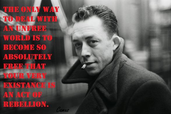 "the only way to deal with an unfree world is to become so absolutely free that your very existance is an act of rebellion." Camus