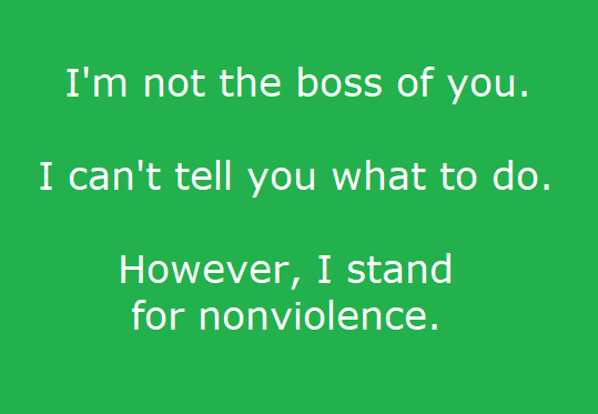 I'm not the boss of you.
I can't tell you what to do.
However, I stand for nonviolence.