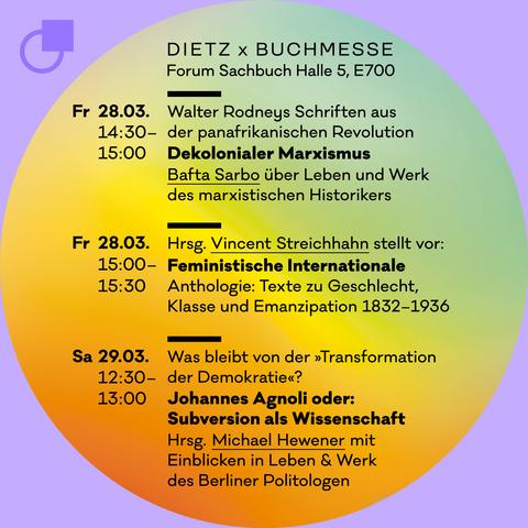 Drei Talks von Dietz Berlin auf der Leipziger Buchmesse im Forum Sachbuch Halle 5, E700:

Freitag 28.03. um 14:30–15:00 Uhr
»Dekolonialer Marxismus« — Walter Rodneys Schriften aus der panafrikanischen Revolution
Bafta Sarbo über Leben und Werk des marxistischen Historikers

Freitag 28.03. zum 15:00–15:30 Uhr
Herausgeber Vincent Streichhahn präsentiert: »Feministische Internationale«. Eine Anthologie mit Texten zu Geschlecht, Klasse und Emanzipation 1832–1936

Samstag 29.03. um 12:30–13:00 Uhr
Was bleibt von der ›Transformation der Demokratie‹?
Hrsg. Michael Hewener stellt »Johannes Agnoli oder: Subversion als Wissenschaft« vor und gibt Einblicke in Leben und Werk des Berliner Politologen
