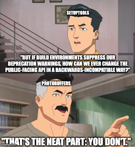 Mark and Nolan Grayson, from Invincible.

(Setuptools) Mark: "But if build environments suppress our deprecation warnings, how can we ever change the public-facing API in a backwards-incompatible way?"

(Protobuffers) Nolan: "That's the neat part: you don't."