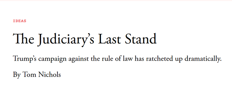 Headline:
The Judiciary’s Last Stand

Trump’s campaign against the rule of law has ratcheted up dramatically.

By Tom Nichols