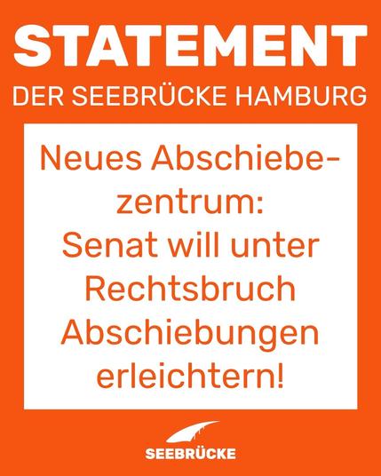 Oranger Hintergrund, auf dem "Statement der Seebrücke Hamburg" steht, in der Mitte steht auf weißem Hintergrund "Neues Abschiebezentrum: Senat will unter Rechtsbruch Abschiebungen erleichtern!". Darunter ist das Seebrücke-Logo in weiß.