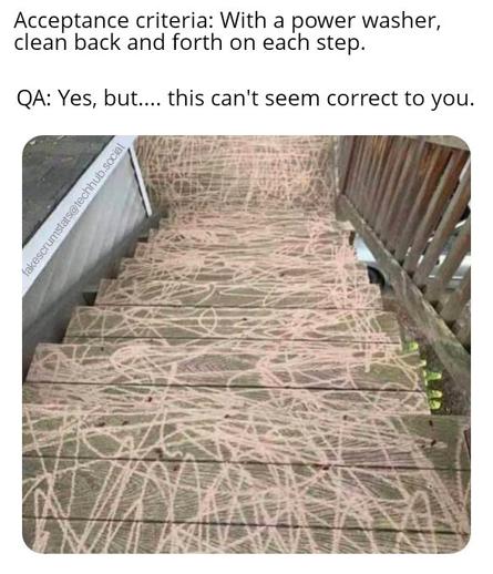Photo of badly damaged stairs from a powrr washer.

Caption:
Acceptance criteria: With a power washer, clean back and forth on each step
QA:  Yes, but... This can't seem correct to you.