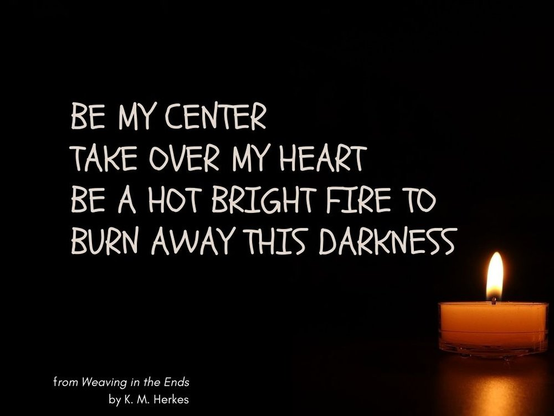 White text against a black background with a small lit votive candle casting a pool of hopeful light in the lower right corner. Text reads, Be my center, take over my heart, be a hot, bright fire to burn away this darkness. From Weaving In The Ends by K. M. Herkes
