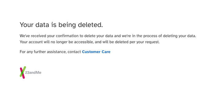 A screenshot from 23andMe.com, after submitting a request to delete my data, reading:

"Your data is being deleted.

We've received your confirmation to delete your data and we're in the process of deleting your data. Your account will no longer be accessible, and will be deleted per your request."