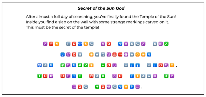 Text reads:

Secret of the Sun God
After almost a full day of searching, you’ve finally found the Temple of the Sun! Inside you find a slab on the wall with some strange markings carved on it. This must be the secret of the temple!

Underneath is an emoji cryptogram.