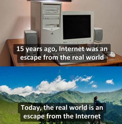 15 years ago, Internet was an escape from the real world -- Today, the real world is an escape from the Internet. 

Plutôt 25 ans non ?

#InterNet #InterWeb #RealWorld #IRL #MMORPG ...