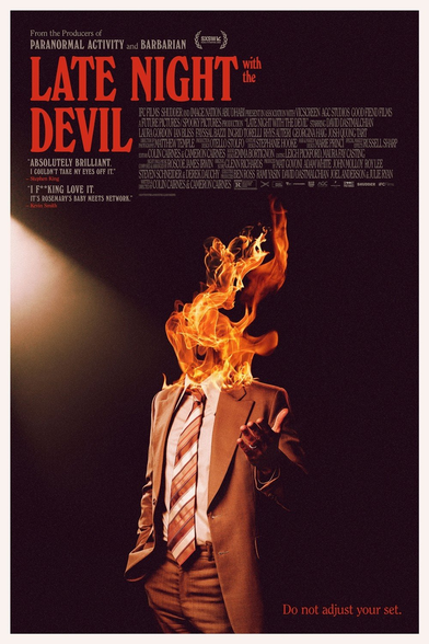 "Late night with the devil" di Colin Cairnes e Cameron Cairnes, 93 minuti, 2024.

Questa immagine è il poster di un film intitolato "Late Night with the Devil". Il poster raffigura un uomo in abito elegante con la testa avvolta in fiamme. Lo sfondo è scuro, ma l'uomo è illuminato da un fascio di luce che proviene da sinistra. È un design accattivante e inquietante, che si adatta al genere horror.

Sul poster sono presenti frasi promozionali di autori noti come Stephen King, che descrive il film come "assolutamente brillante", e Kevin Smith, che lo paragona a un mix tra Rosemary's Baby e Network. Vengono anche citati i nomi dei produttori di opere  famose come Paranormal Activity e Barbarian."

Descrizione generata con AI.