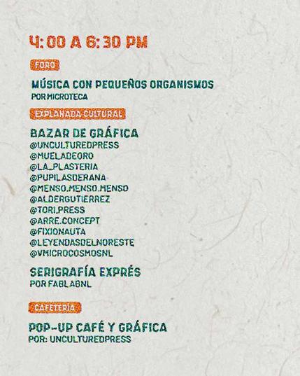 4:00PM a 6:30PM - Foro Música con Pequeños Organismos Por: Microteca. - Explanada Cultural Bazar de Gráfica @unculturedpress @mueladeoro @la_plasteria @pupilasderana @menso.menso.menso @aldergutierrez @tori.press @arre.concept @fixionauta @leyendasdelnoreste @vmicrocosmosnl Serigrafía Exprés Por: FabLabNL. - Cafetería Pop-Up Café y Gráfica Por: Uncultured Press.