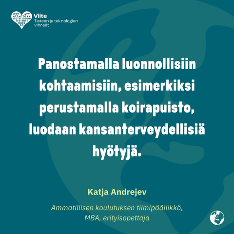 Panostamalla luonnollisiin kohtaamiseen, esimerkiksi perustamalla koirapuisto, luodaan kansanterveydellisiä hyötyjä.
Katja Andrejev
Ammatillisen koulutuksen tiimipäällikkö, MBA, erityisopettaja
