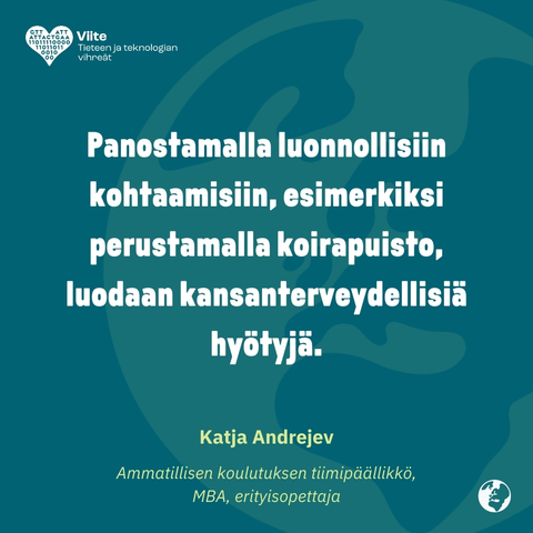 Panostamalla luonnollisiin kohtaamiseen, esimerkiksi perustamalla koirapuisto, luodaan kansanterveydellisiä hyötyjä.

Katja Andrejev

Ammatillisen koulutuksen tiimipäällikkö, MBA, erityisopettaja