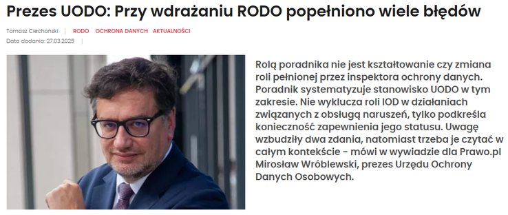 Zrzut ekranu z artykułu "Prezes UODO: Przy wdrażaniu RODO popełniono wiele błędów". Zawiera zdjęcie Mirosława Wróblewskiego, Prezesa UODO oraz tekst "Rolą poradnika nie jest kształtowanie czy zmiana roli pełnionej przez inspektora ochrony danych. Poradnik systematyzuje stanowisko UODO w tym zakresie. Nie wyklucza roli IOD w działaniach związanych z obsługą naruszeń, tylko podkreśla konieczność zapewnienia jego statusu. Uwagę wzbudziły dwa zdania, natomiast trzeba je czytać w całym kontekście - mówi w wywiadzie dla Prawo.pl Mirosław Wróblewski, prezes Urzędu Ochrony Danych Osobowych."
