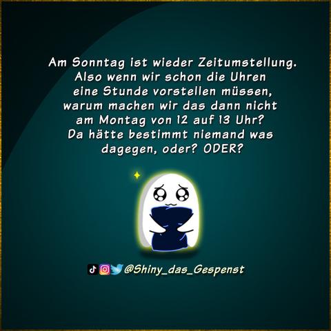 Am Sonntag ist wieder Zeitumstellung. Also wenn wir schon die Uhren eine Stunde vorstellen müssen, warum machen wir das dann nicht am Montag von 12 auf 13 Uhr? Da hätte bestimmt niemand was dagegen, oder? ODER?
Das kleine Gespenst späht mit großen Kulleraugen über ein Kissen hinweg, das es hoffnungsvoll an sich drückt.