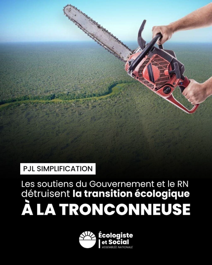 visuel "tronçonneuse"

PJL Simplification 
Les soutiens du Gouvernement et le RN détruisent la transition écologique À LA TRONÇONNEUSE

Groupe écologiste et social à l'assemblée nationale