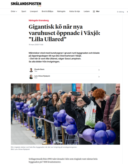 Urklipp från tidningen Smålandsposten, en artikel på deras nätsida. Under området Näringsliv Kronoberg artikelrubrik "Gigantisk kö när nya varuhuset öppnade i Växjö: 'Lilla Ullared'. 10 mars 2025 11:44. 

Därefter följer ingressen "Människor stod med kundvagnar i gruset runt byggnaden och köade på öppningsdagen till nya Eko Stormarknad i Växjö. --. Det här är som lilla Ullared, säger Sasa Lampinen. Se alla bilder från invigningen. 

Därefeter följer bilder på författarna Elvedin Basic Text och Lars-Göran Rydqvist Foto. 

Därefter följer en bild på en mängd människor i kö utmed husväggen och ett slags köstaket, en mängd lila ballonger, en i kö håller upp en kamera och tar en bild. 

Sedan följer bildtext och början på artikeln. 

Högst upp i urklippet finns också tidningens namn och ett antal menyalternativ för webbsidan.