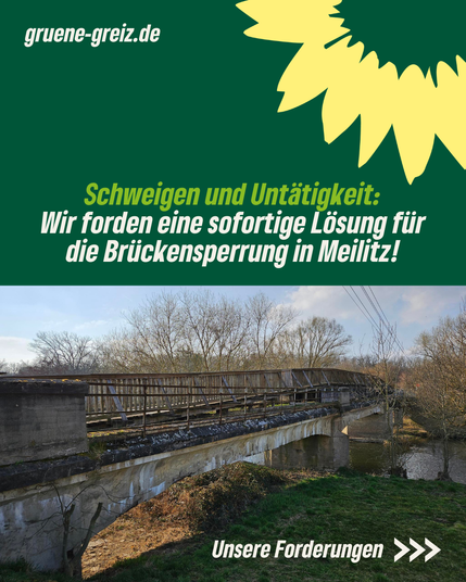 Das Bild zeigt die marode Brücke über die Weiße Elster in Meilitz (Stadt Berga-Wünschendorf). Darüber steht: "Schweigen und Untätigkeit: Wir fordern eine sofortige Lösung für die Brückensperrung in Meilitz!" In der rechten unteren Bildecke zeigen drei Pfeile nach rechts mit dem Hinweis auf "Unsere Forderungen". In der oberen linken Bildecke befindet sich der Hinweis auf die Website des Kreisverbands Greiz von BÜNDNIS 90/DIE GRÜNEN: gruene-greiz.de. Gegenüber ist der Umriss einer Sonnenblume zu erkennen.