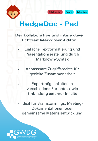 Tags: Kollaboration | Teams | Schreiben  

Dienst: HedgeDoc - Pad Der kollaborative und interaktive Echtzeit Markdown-Editor 

- Einfache Textformatierung und Prasentationserstellung durch Markdown-Syntax 
- Anpassbare Zugriffsrechte fur gezielte Zusammenarbeit 
- Exportmaoglichkeiten in verschiedene Formate sowie Einbindung externer Inhalte
- Ideal fur Brainstormings, Meeting- Dokumentationen oder gemeinsame Materialentwicklung