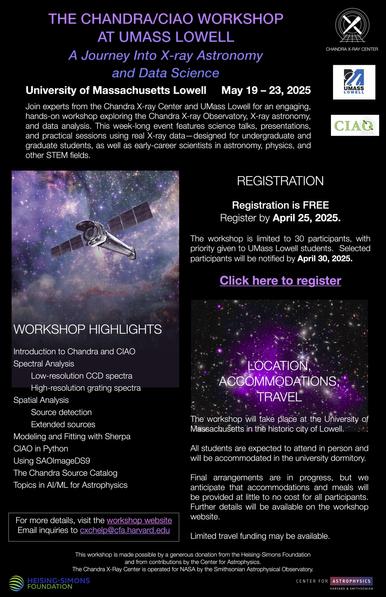 Flyer for the "Chandra/CIAO Workshop at UMass Lowell" titled A Journey Into X-ray Astronomy and Data Science, taking place May 19–23, 2025. Hosted by the Chandra X-ray Center and UMass Lowell, the workshop is designed for undergraduates, graduate students, and early-career scientists in STEM. Highlights include hands-on training in spectral and spatial X-ray analysis, source detection, Sherpa modeling, CIAO in Python, SAOImageDS9, the Chandra Source Catalog, and AI/ML for astrophysics.

Registration is free and open until April 25, 2025, with priority for UMass Lowell students. Space is limited to 30 participants. Notifications will go out by April 30, 2025. Students must attend in person and will be housed in campus dorms, with accommodations and meals likely covered. Travel funding may be available.

The flyer includes contact info, a registration link, and logos for Chandra X-ray Center, UMass Lowell, CIAO, the Heising-Simons Foundation, and the Center for Astrophysics | Harvard & Smithsonian. Background features space imagery with the Chandra X-ray Observatory satellite.