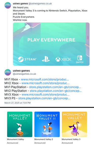 @ ustwo games : 
We heard you. 
Monument Valley 3 is coming to Nintendo Switch, Playstation, Xbox and Steam. 
Puzzle Everywhere. 
Wishlist now. 
↓ 
MV1 Xbox - https://microsoft.com/store/productid/9nt17x2mr55h 
MV2 Xbox - https://microsoft.com/store/productid/9ntxjp9733wk 
MV1 PlayStation - https://store.playstation.com/en-gb/concept/10013172 
MV2 PlayStation - https://store.playstation.com/en-gb/concept/10013177 
MV3 Xbox - https://microsoft.com/store/productid/9n63wt5j9r60 
MV3 PlayStation - https://store.playstation.com/en-gb/concept/10014415