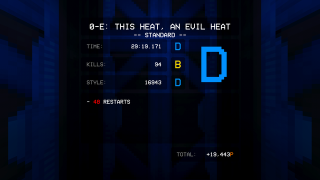 Ultrakill: level complete screen.

0-E: This Heat, An Evil Heat (Standard)

Time: 29:19.171 (D)
Kills: 94 (B)
Style: 16943 (D)

minus 48 restarts

Overall: D (+19.443P)