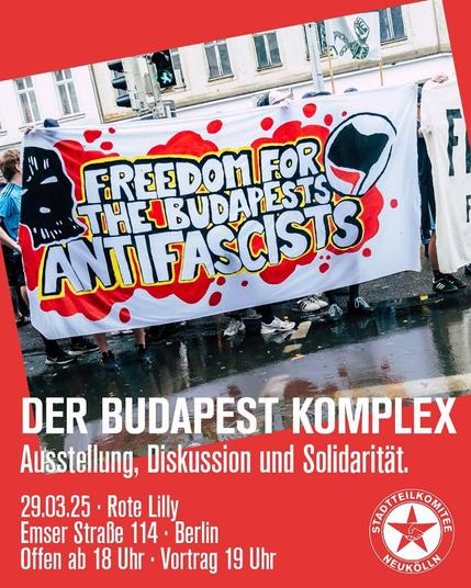 💥Announcement! Saturday 29.03.2025💥

🔥THE BUDAPEST COMPLEX🔥

Saturday, 29.03.2025 | 06:00 pm | Rote Lilly Emserstraße 114 12051 Berlin

Arrival: U8, S9, S41, S42, S45, S46, S47, bus 170, 246, 277, 377, M44 Hermannstraße

📣 Call: https://asanb.noblogs.org/?p=10847 - @stadtteilkomitee_neukoelln

#b2903 #BudapestComplex

The Budapest Complex
Exhibition, discussion & solidarity

Admission 6 pm. Lecture 7 pm

The “Budapest Complex” refers to an extensive investigation against anti-fascists in connection with protests against the far-right “Day of Honor” in Budapest in February 2023.

This annual event brings together neo-Nazis from all over Europe to commemorate fallen Nazi soldiers.

The case has attracted international attention as it has resulted in the Europe-wide criminalization of anti-fascists, who face long prison sentences.

The focus is on a regime in Hungary that has been carrying out an authoritarian turnaround for years with the help of enemy stereotypes such as “anti-fascism”.

The exhibition can be visited from 6 pm. The comic “This night will not be a short one” by Italian artist Zerocalcare (https://letatl.in/products/diese-nacht-wird-keine-kurze-sein), which deals with the “Budapest Complex”, will be on sale.

There will be food and the opportunity to write postcards to the imprisoned anti-fascists.

The proceeds will go to the solidarity groups to support those affected by the “Budapest Complex”.
