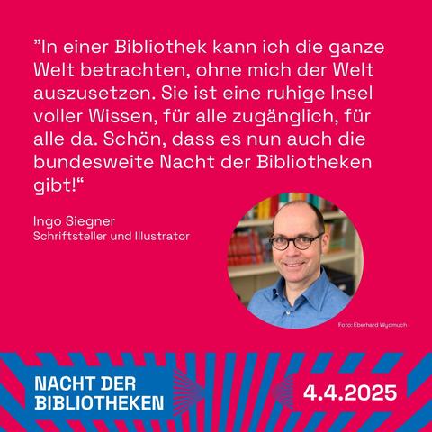 Text und Foto auf rotem Hintergrund: 
"In einer Bibliothek kann ich die ganze Welt betrachten, ohne mich der Welt auszusetzen. Sie ist eine ruhige Insel voller Wissen, für alle zugänglich, für alle da. Schön, dass es nun auch die bundesweite Nacht der Bibliotheken gibt!" 
Ingo Siegner, Schriftsteller und Illustrator