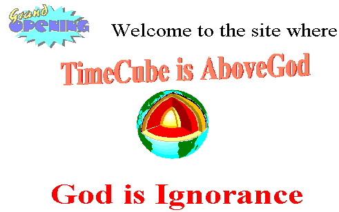 A classic image from timecube.com it reads:
Grand OPENING
Welcome to the site where
TimeCube is AboveGod
God is Ignorance