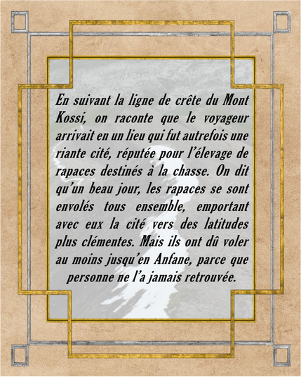 En suivant la ligne de crête du Mont Kossi, on raconte que le voyageur arrivait en un lieu qui fut autrefois une riante cité, réputée pour l'élevage de rapaces destinés à la chasse. On dit qu'un beau jour, les rapaces se sont envolés tous ensemble, emportant avec eux la cité vers des latitudes plus clémentes. Mais ils ont dû voler au moins jusqu'en Anfane, parce que personne ne l'a jamais retrouvée.