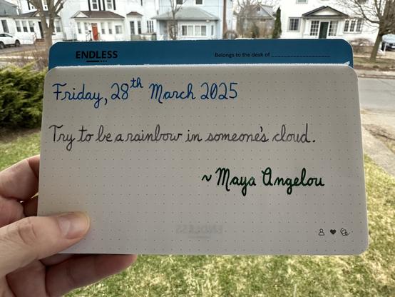 A pen quote of Maya Angelou that reads,
“Try to be a rainbow in someone's cloud.”

Written using Pelikan Edelstein inks: Topaz, Moonstone & Adventurine.