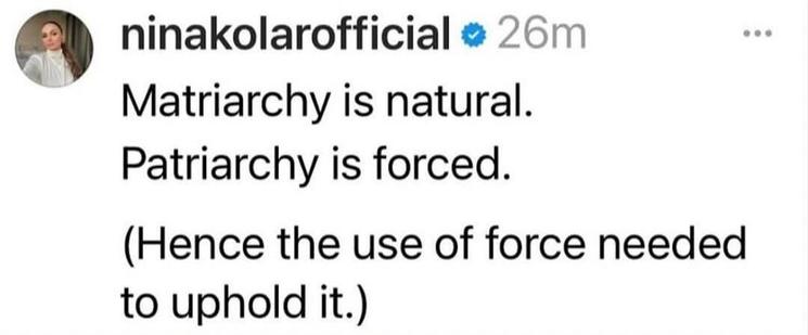 Matriarchy is natural
Patriarchy is forced
(Hence the use of force needed to uphold it)