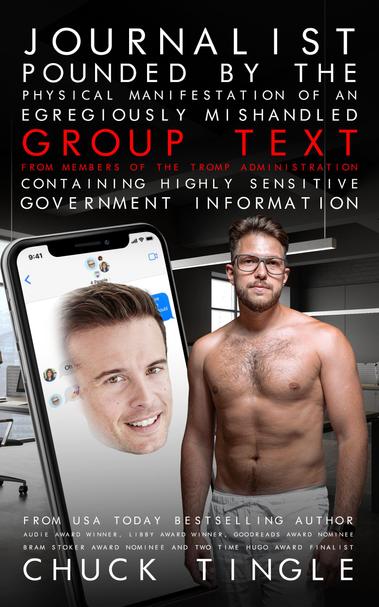 Portada de la nueva novela del autor Chuck Tingle "Periodista petado en el bullate por la Manifestación Física de un flagrantemente mal gestionado chat de grupo de miembros de la administración Tromp que contiene información gubernamental altamente sensible".

Sí, es exactamente lo que habéis leido.

La portada muestra a un teléfono movil de metro ochenta con la cara de un señor blanco peinao patrás y al lado un mazado y sin camiseta señor con gafas de bastante buen ver.